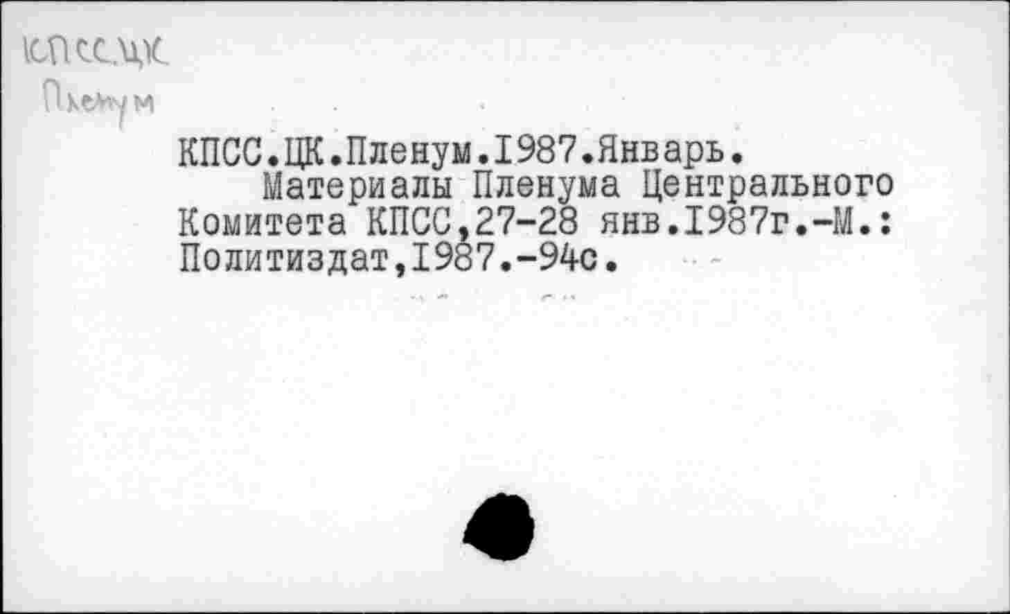 ﻿югксдк.
(Кему и
КПСС.ЦК.Пленум.1987.Январь.
Материалы Пленума Центрального Комитета КПСС,27-28 янв.1987г.-М.: Политиздат,1987.-94с.